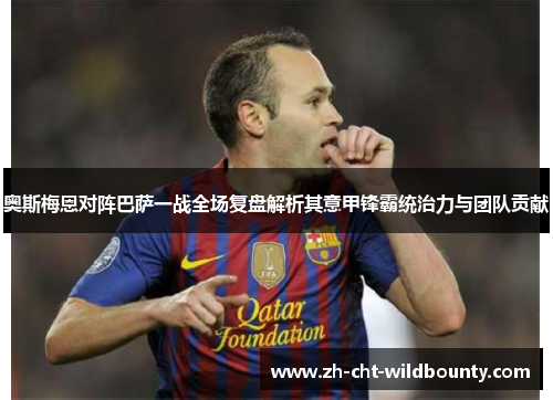 奥斯梅恩对阵巴萨一战全场复盘解析其意甲锋霸统治力与团队贡献 奥斯梅恩对阵巴萨一战全场复盘解析其意甲锋霸统治力与团队贡献