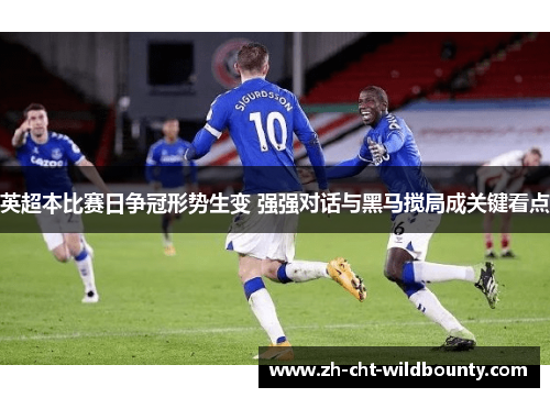 英超本比赛日争冠形势生变 强强对话与黑马搅局成关键看点