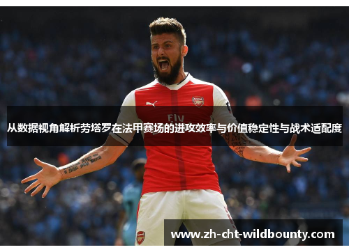 从数据视角解析劳塔罗在法甲赛场的进攻效率与价值稳定性与战术适配度