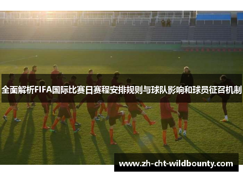 全面解析FIFA国际比赛日赛程安排规则与球队影响和球员征召机制 全面解析FIFA国际比赛日赛程安排规则与球队影响和球员征召机制