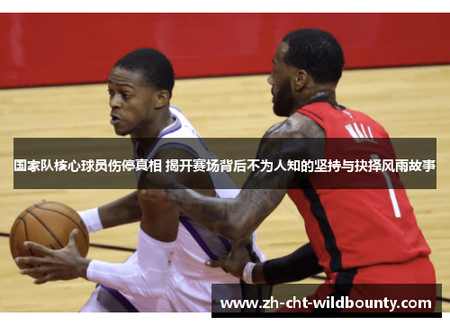 国家队核心球员伤停真相 揭开赛场背后不为人知的坚持与抉择风雨故事