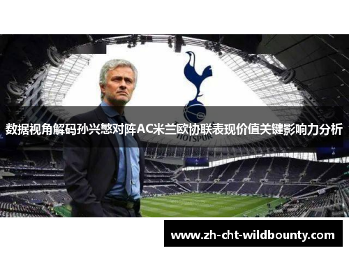 数据视角解码孙兴慜对阵AC米兰欧协联表现价值关键影响力分析 数据视角解码孙兴慜对阵AC米兰欧协联表现价值关键影响力分析