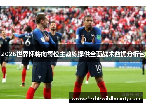 2026世界杯将向每位主教练提供全面战术数据分析包 2026世界杯将向每位主教练提供全面战术数据分析包