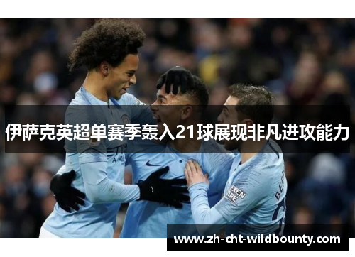 伊萨克英超单赛季轰入21球展现非凡进攻能力