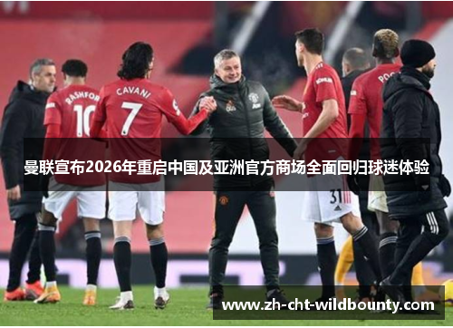 曼联宣布2026年重启中国及亚洲官方商场全面回归球迷体验 曼联宣布2026年重启中国及亚洲官方商场全面回归球迷体验