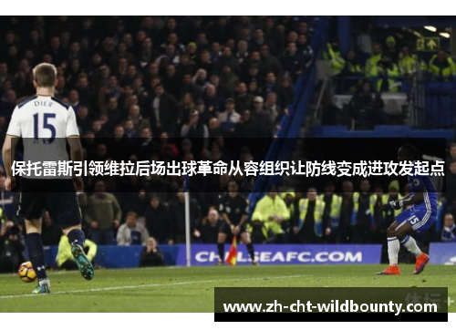 保托雷斯引领维拉后场出球革命从容组织让防线变成进攻发起点 保托雷斯引领维拉后场出球革命从容组织让防线变成进攻发起点
