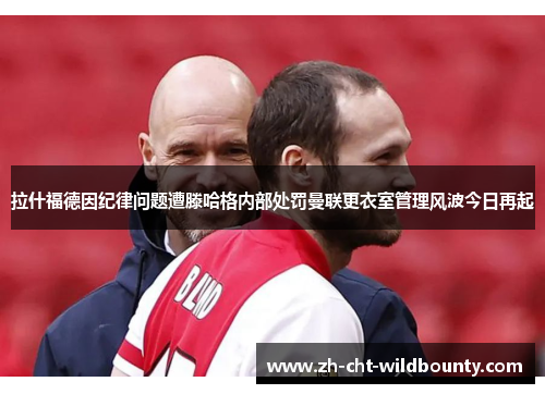 拉什福德因纪律问题遭滕哈格内部处罚曼联更衣室管理风波今日再起
