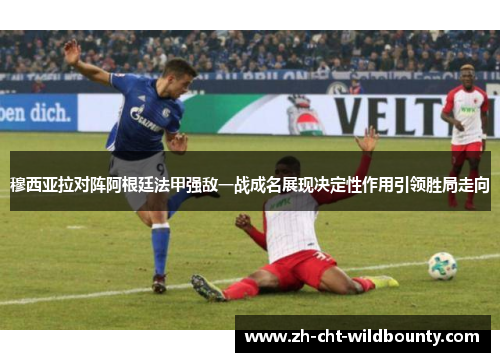 穆西亚拉对阵阿根廷法甲强敌一战成名展现决定性作用引领胜局走向