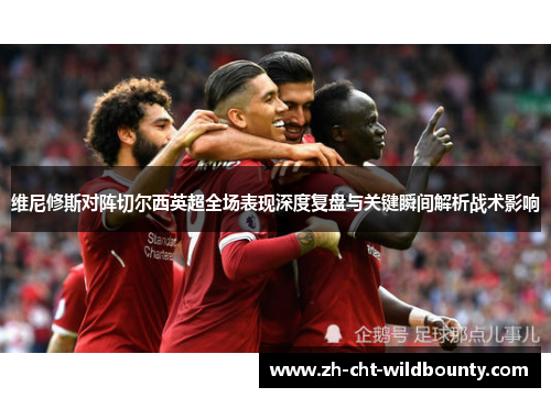 维尼修斯对阵切尔西英超全场表现深度复盘与关键瞬间解析战术影响