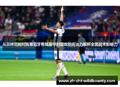 从贝林厄姆对阵葡萄牙看其德甲时期攻防统治力解析全面战术影响力