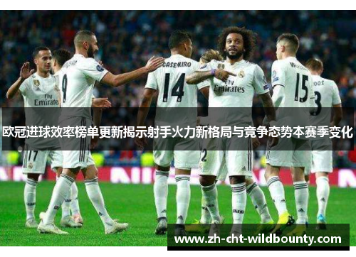 欧冠进球效率榜单更新揭示射手火力新格局与竞争态势本赛季变化 欧冠进球效率榜单更新揭示射手火力新格局与竞争态势本赛季变化