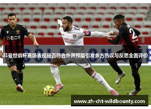 科曼世俱杯赛场表现是否符合外界预期引发多方热议与反思全面评价 科曼世俱杯赛场表现是否符合外界预期引发多方热议与反思全面评价