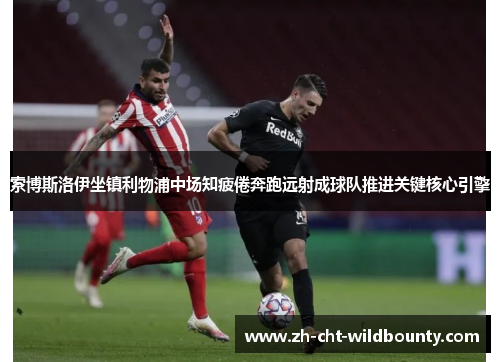 索博斯洛伊坐镇利物浦中场知疲倦奔跑远射成球队推进关键核心引擎