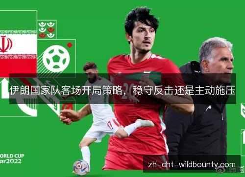 伊朗国家队客场开局策略，稳守反击还是主动施压