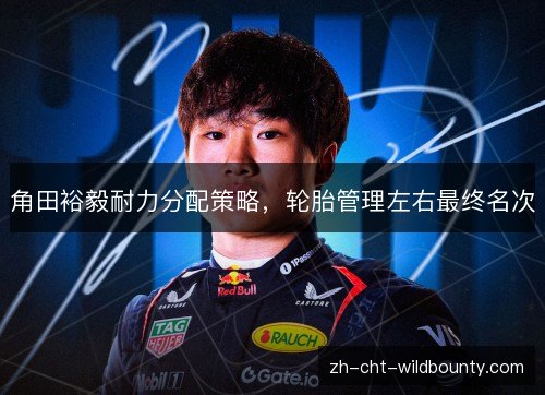 角田裕毅耐力分配策略，轮胎管理左右最终名次