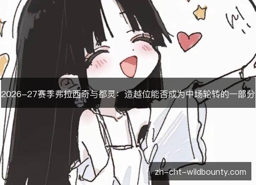 2026-27赛季弗拉西奇与都灵:造越位能否成为中场轮转的一部分 2026-27赛季弗拉西奇与都灵:造越位能否成为中场轮转的一部分